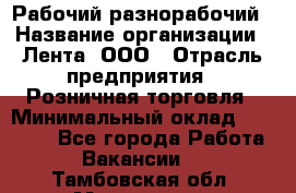 Рабочий-разнорабочий › Название организации ­ Лента, ООО › Отрасль предприятия ­ Розничная торговля › Минимальный оклад ­ 15 000 - Все города Работа » Вакансии   . Тамбовская обл.,Моршанск г.